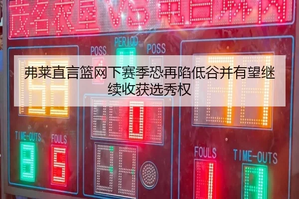 弗莱直言篮网下赛季恐再陷低谷并有望继续收获选秀权