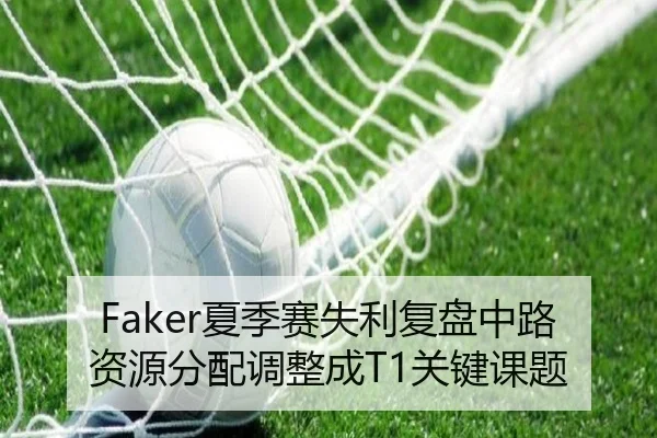 Faker夏季赛失利复盘中路资源分配调整成T1关键课题