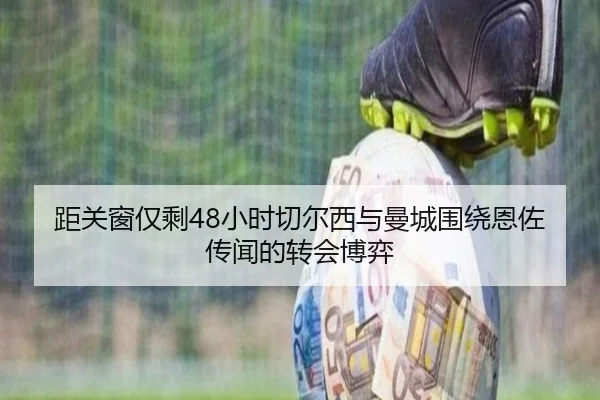 距关窗仅剩48小时切尔西与曼城围绕恩佐传闻的转会博弈