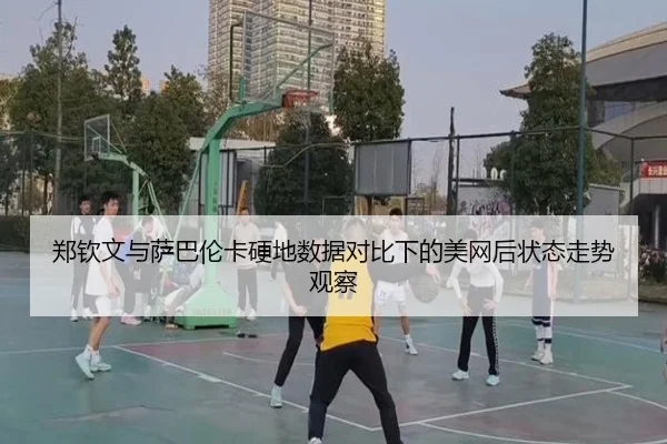 郑钦文与萨巴伦卡硬地数据对比下的美网后状态走势观察
