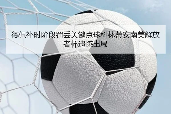 德佩补时阶段罚丢关键点球科林蒂安南美解放者杯遗憾出局