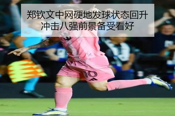 郑钦文中网硬地发球状态回升 冲击八强前景备受看好